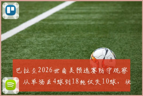 巴拉圭2026世南美预选赛防守观察：从单场丢4球到18轮仅失10球，状态为何判若两队？