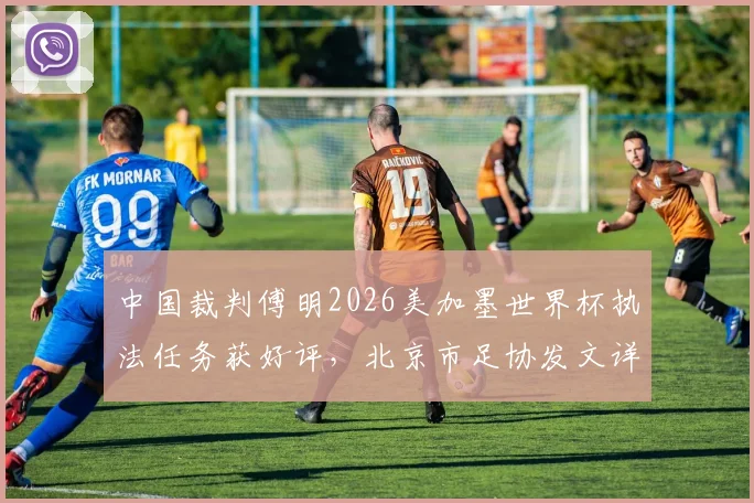 中国裁判傅明2026美加墨世界杯执法任务获好评，北京市足协发文详细赞扬其专业表现