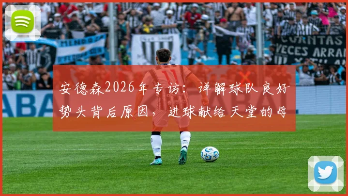 安德森2026年专访：详解球队良好势头背后原因，进球献给天堂的母亲是最大动力
