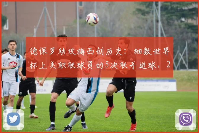 德保罗助攻梅西创历史：细数世界杯上美职联球员的5次联手进球，2026年还会再现吗？