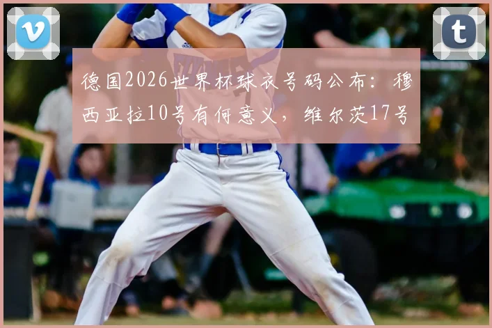 德国2026世界杯球衣号码公布：穆西亚拉10号有何意义，维尔茨17号意味着什么？