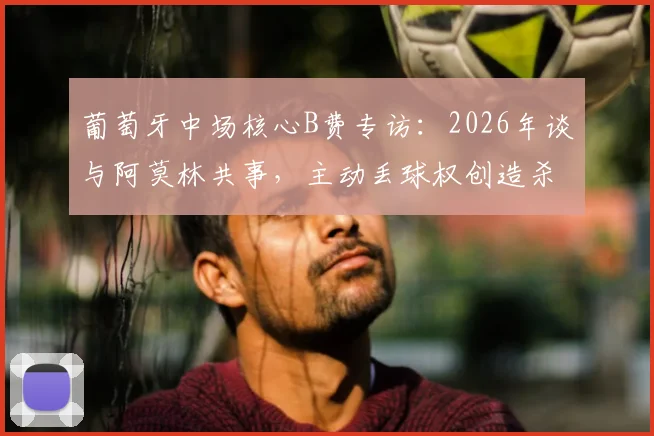 葡萄牙中场核心B费专访：2026年谈与阿莫林共事，主动丢球权创造杀机是战术选择