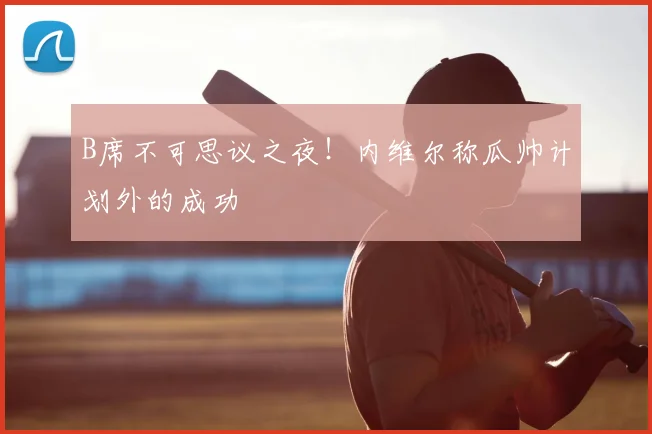 B席不可思议之夜！内维尔称瓜帅计划外的成功