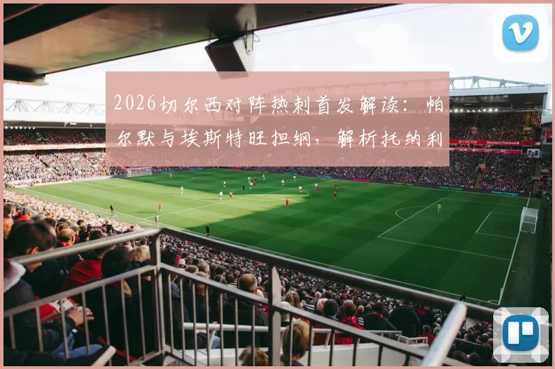 2026切尔西对阵热刺首发解读：帕尔默与埃斯特旺担纲，解析托纳利、罗伯逊关键作用