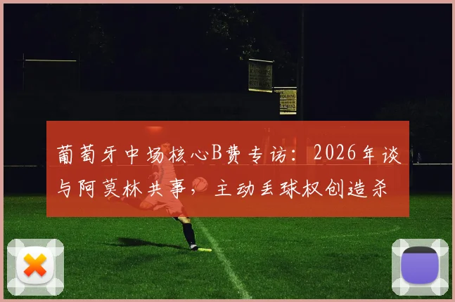 葡萄牙中场核心B费专访：2026年谈与阿莫林共事，主动丢球权创造杀机是战术选择