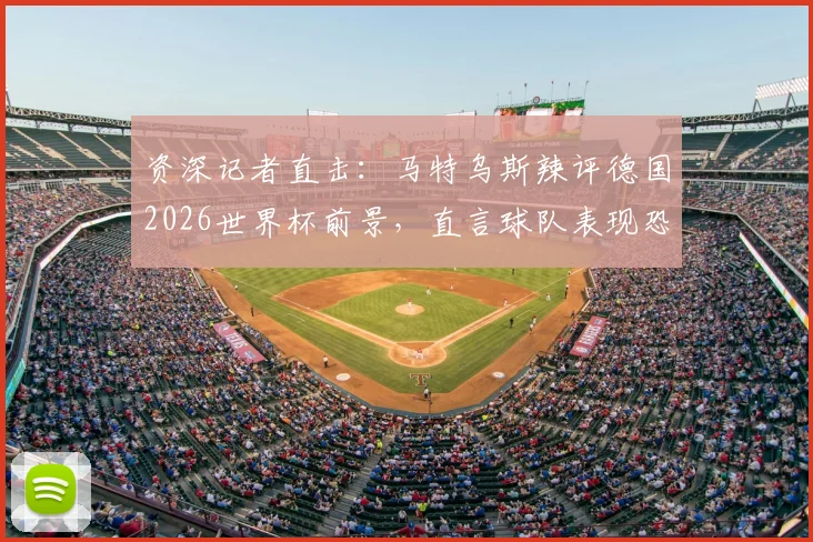 资深记者直击：马特乌斯辣评德国2026世界杯前景，直言球队表现恐不如前两届小组出局，球迷热议不断