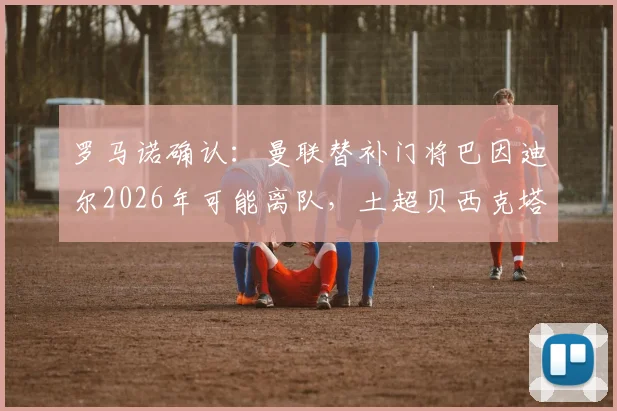 罗马诺确认：曼联替补门将巴因迪尔2026年可能离队，土超贝西克塔斯成潜在下家，最新转会动态解析