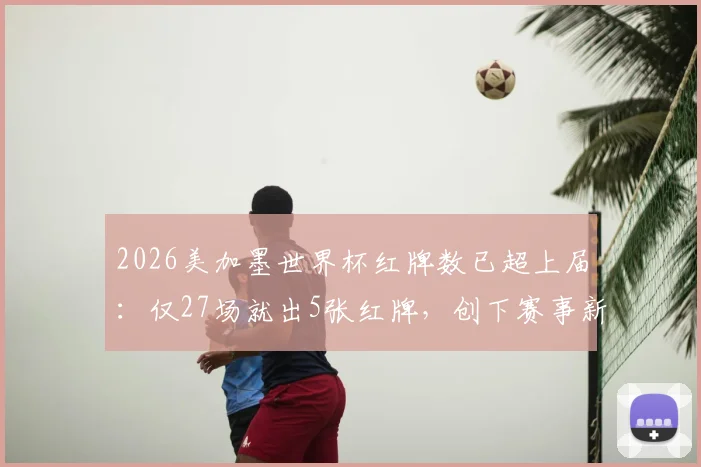 2026美加墨世界杯红牌数已超上届：仅27场就出5张红牌，创下赛事新纪录了吗？