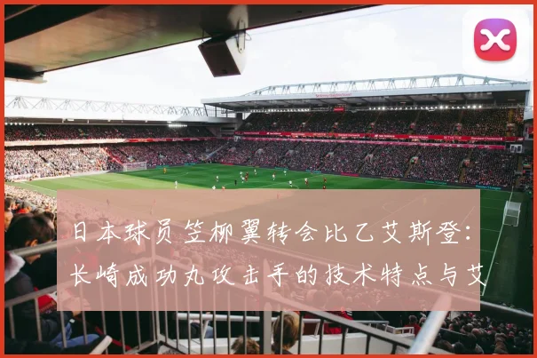 日本球员笠柳翼转会比乙艾斯登：长崎成功丸攻击手的技术特点与艾斯登球队实力解析，附2026赛季前景展望