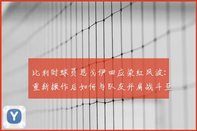 比利时球员恩戈伊回应染红风波：重新振作后如何与队友并肩战斗至2026世界杯