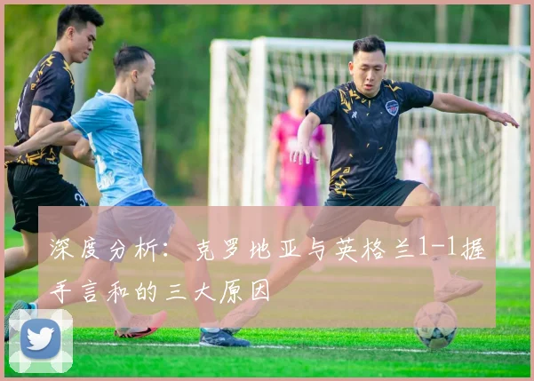 深度分析：克罗地亚与英格兰1-1握手言和的三大原因