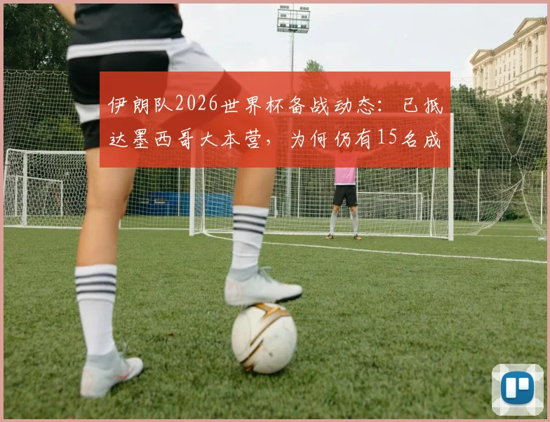 伊朗队2026世界杯备战动态：已抵达墨西哥大本营，为何仍有15名成员未获美国签证许可？附最新赛程与分析