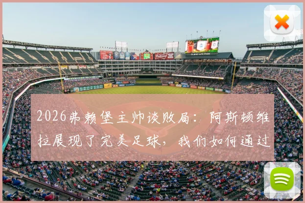 2026弗赖堡主帅谈败局：阿斯顿维拉展现了完美足球，我们如何通过这次失利找到球队未来提升的关键方向