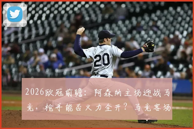 2026欧冠前瞻：阿森纳主场迎战马竞，枪手能否火力全开？马竞客场表现成关键胜负手