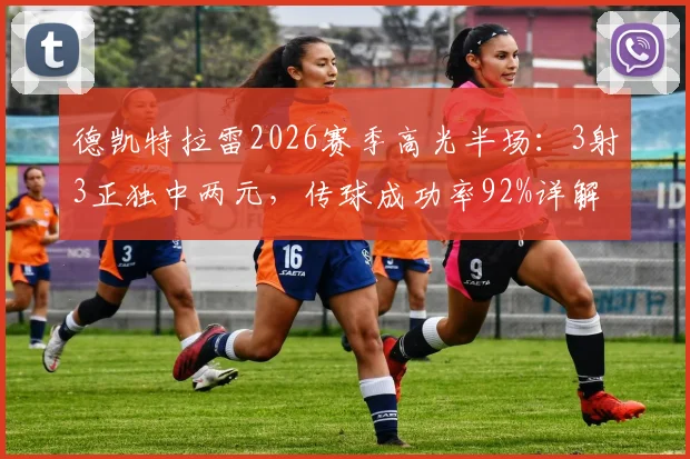 德凯特拉雷2026赛季高光半场:3射3正独中两元,传球成功率92%详解及近期状态分析