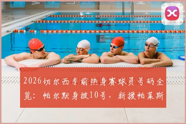 2026切尔西季前热身赛球员号码全览：帕尔默身披10号，新援帕莱斯特拉获2号球衣