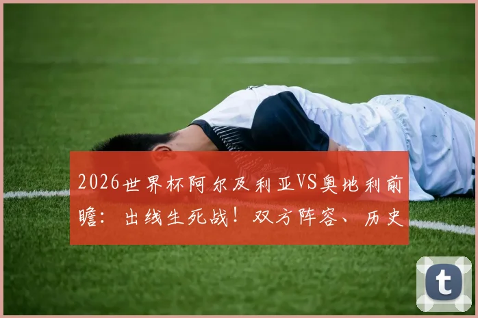 2026世界杯阿尔及利亚VS奥地利前瞻：出线生死战！双方阵容、历史交锋与积分形势全解析