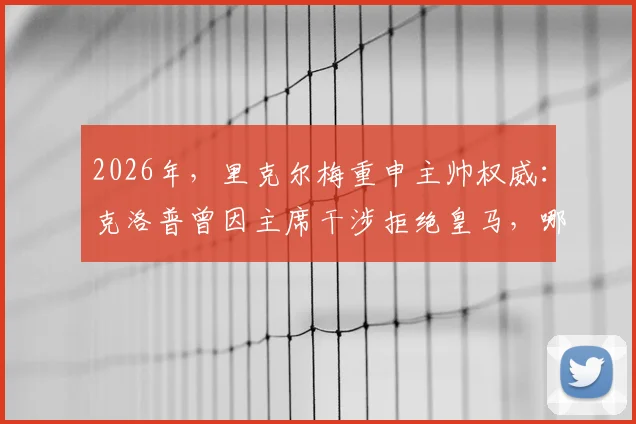 2026年，里克尔梅重申主帅权威：克洛普曾因主席干涉拒绝皇马，哪些豪门因此错失名帅？