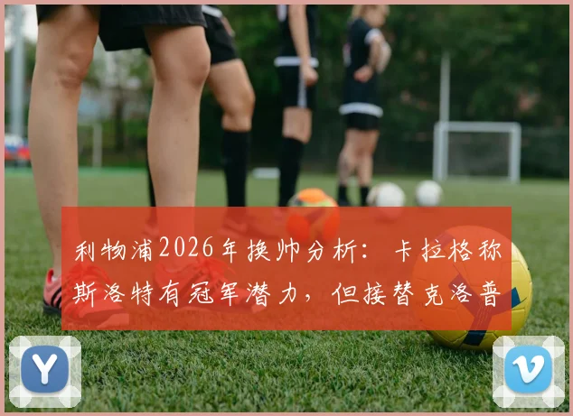 利物浦2026年换帅分析：卡拉格称斯洛特有冠军潜力，但接替克洛普风险几何？