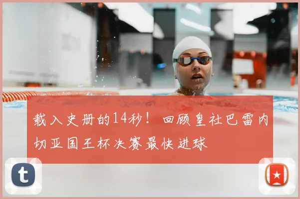 载入史册的14秒！回顾皇社巴雷内切亚国王杯决赛最快进球