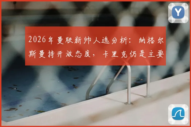 2026年曼联新帅人选分析：纳格尔斯曼持开放态度，卡里克仍是主要候选，主帅任命最新动态解读