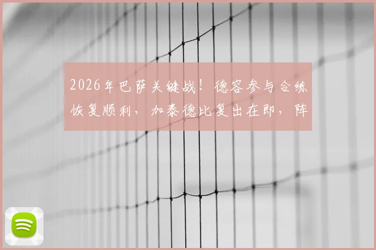 2026年巴萨关键战！德容参与合练恢复顺利，加泰德比复出在即，阵容解析与伤病最新进展
