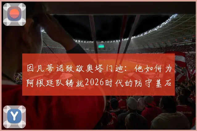因凡蒂诺致敬奥塔门迪：他如何为阿根廷队铸就2026时代的防守基石与冠军气质