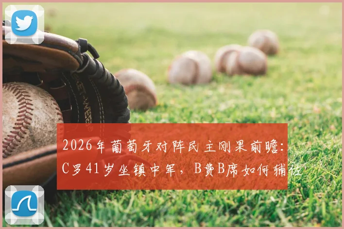 2026年葡萄牙对阵民主刚果前瞻：C罗41岁坐镇中军，B费B席如何辅佐？内托出战影响几何？
