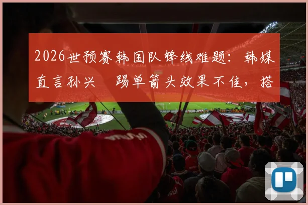 2026世预赛韩国队锋线难题：韩媒直言孙兴慜踢单箭头效果不佳，搭档曹圭成或替补是出路？