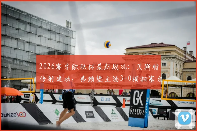2026赛季欧联杯最新战况：贝斯特传射建功，弗赖堡主场3-0横扫塞尔塔全程回顾