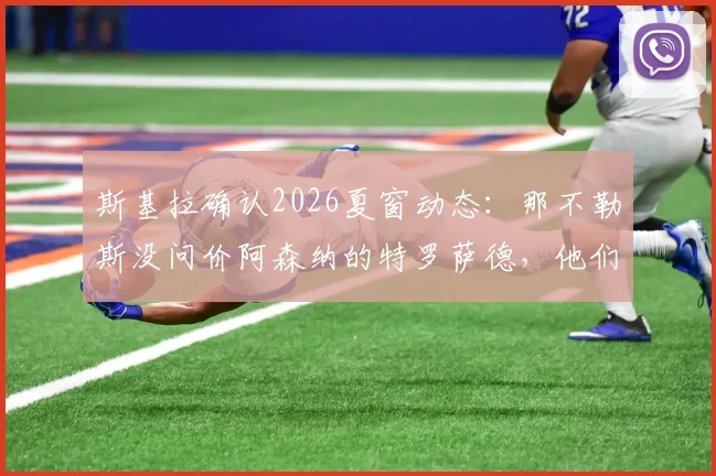 斯基拉确认2026夏窗动态：那不勒斯没问价阿森纳的特罗萨德，他们到底想要谁？