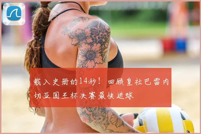 载入史册的14秒!回顾皇社巴雷内切亚国王杯决赛最快进球