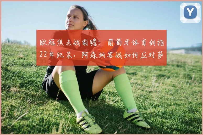 欧冠焦点战前瞻：葡萄牙体育剑指22年纪录，阿森纳客战如何应对萨卡缺席？