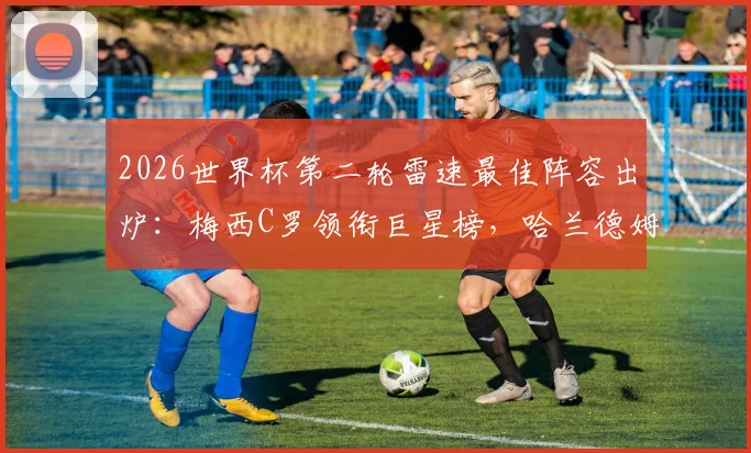 2026世界杯第二轮雷速最佳阵容出炉：梅西C罗领衔巨星榜，哈兰德姆巴佩联手，库拉索门将罗姆高光入选