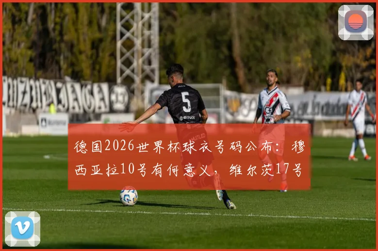 德国2026世界杯球衣号码公布：穆西亚拉10号有何意义，维尔茨17号意味着什么？