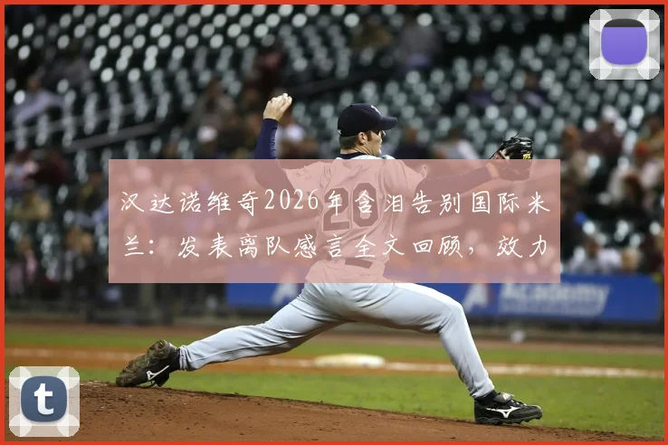 汉达诺维奇2026年含泪告别国际米兰：发表离队感言全文回顾，效力时长与告别赛详情解读