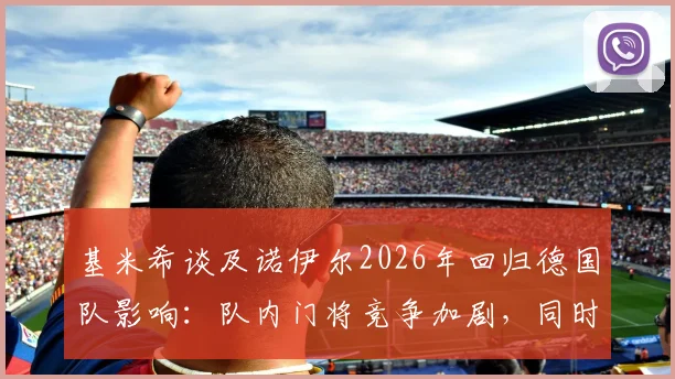 基米希谈及诺伊尔2026年回归德国队影响：队内门将竞争加剧，同时看好哈弗茨本赛季欧冠夺冠前景分析